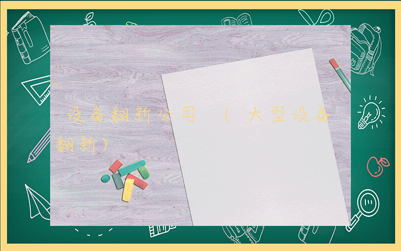 设备翻新公司 (大型设备翻新)